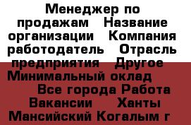 Менеджер по продажам › Название организации ­ Компания-работодатель › Отрасль предприятия ­ Другое › Минимальный оклад ­ 30 000 - Все города Работа » Вакансии   . Ханты-Мансийский,Когалым г.